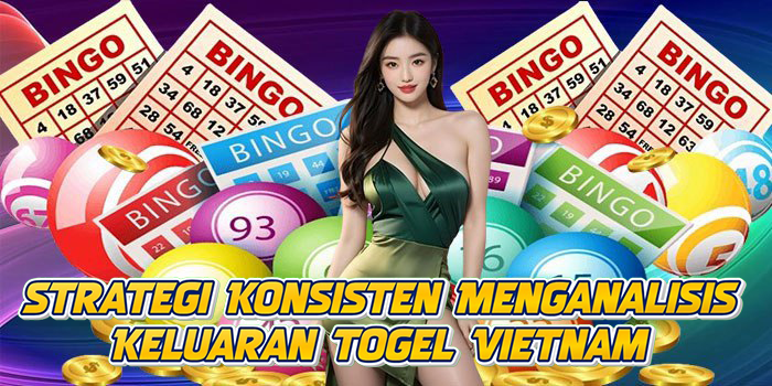 Strategi Konsisten Menganalisis Keluaran Togel Vietnam